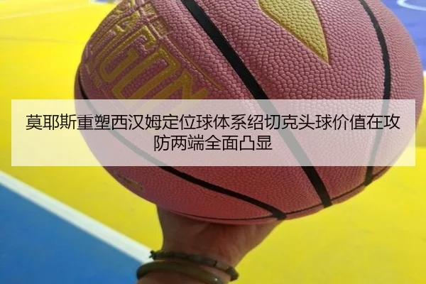 莫耶斯重塑西汉姆定位球体系绍切克头球价值在攻防两端全面凸显